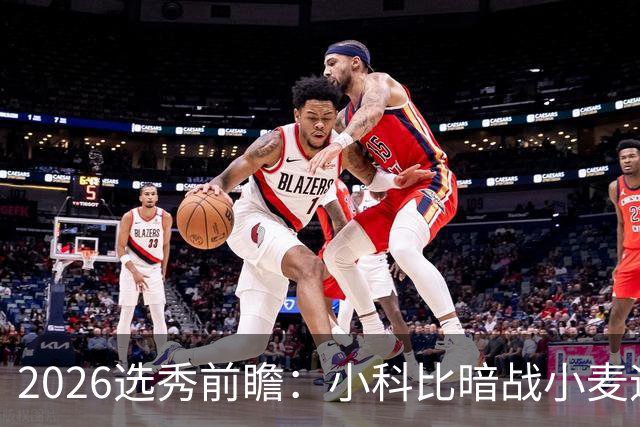 2026选秀前瞻：小科比暗战小麦迪 状元三选一？